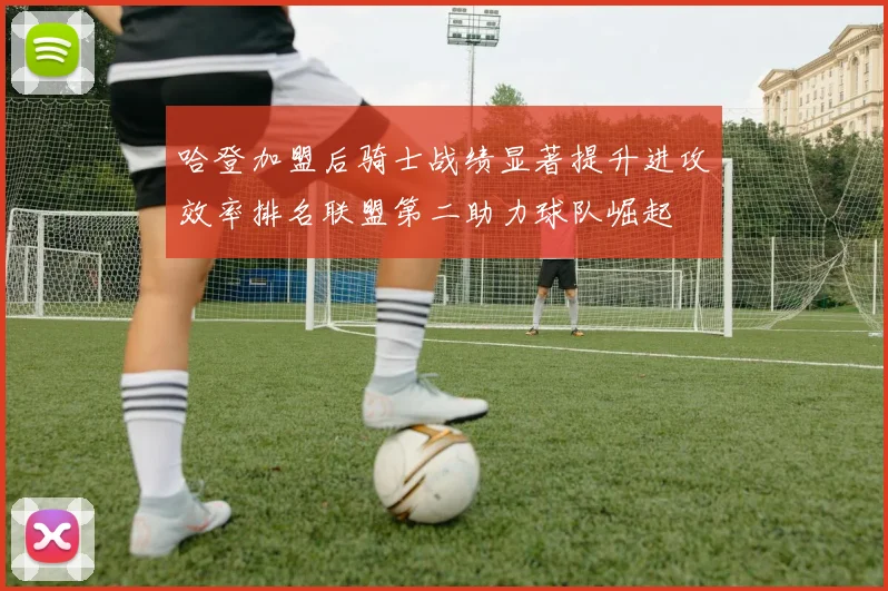 哈登加盟后骑士战绩显著提升进攻效率排名联盟第二助力球队崛起