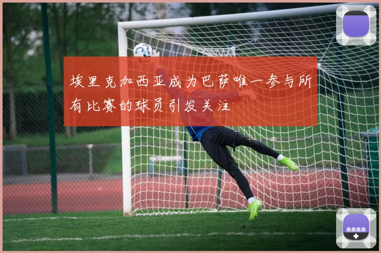 埃里克加西亚成为巴萨唯一参与所有比赛的球员引发关注