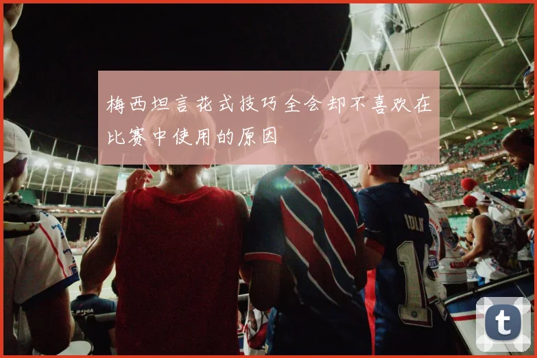 梅西坦言花式技巧全会却不喜欢在比赛中使用的原因