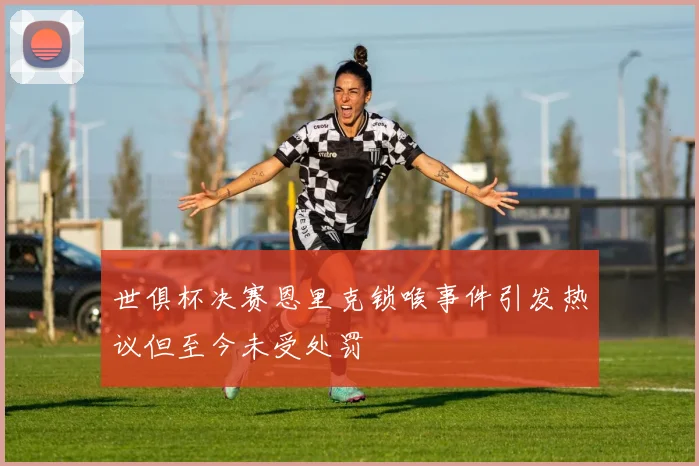 世俱杯决赛恩里克锁喉事件引发热议但至今未受处罚