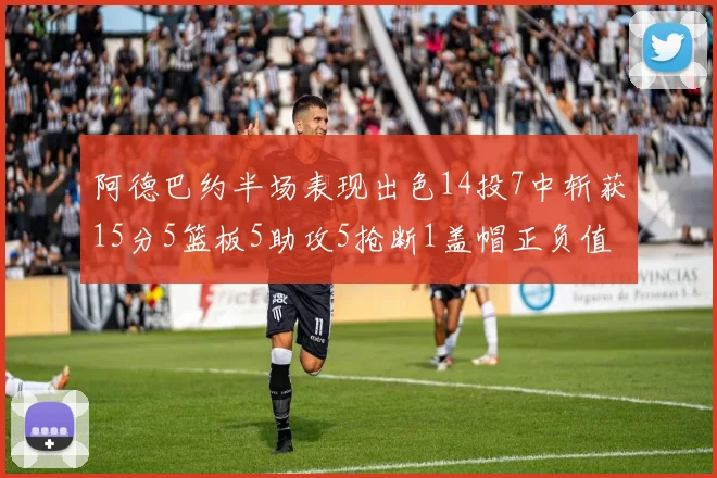 阿德巴约半场表现出色14投7中斩获15分5篮板5助攻5抢断1盖帽正负值高达16
