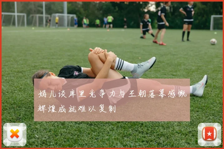 娟儿谈库里竞争力与王朝落幕感慨辉煌成就难以复制