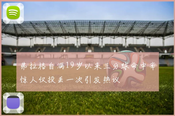 弗拉格自满19岁以来三分球命中率惊人仅投丢一次引发热议