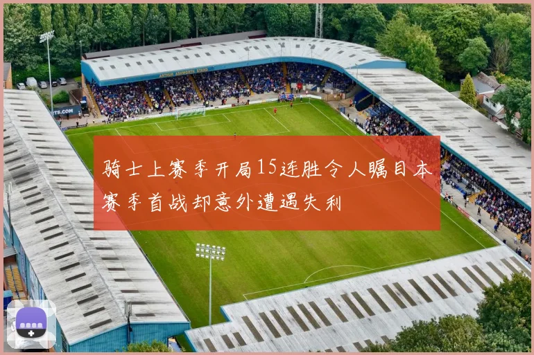 骑士上赛季开局15连胜令人瞩目本赛季首战却意外遭遇失利