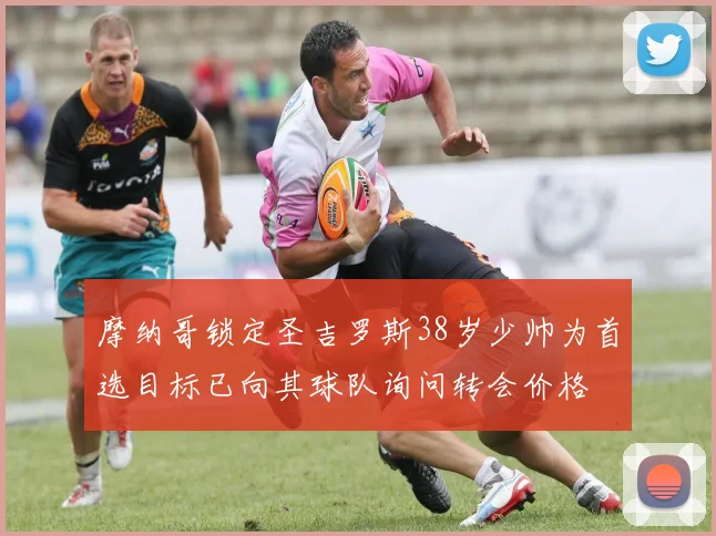 摩纳哥锁定圣吉罗斯38岁少帅为首选目标已向其球队询问转会价格