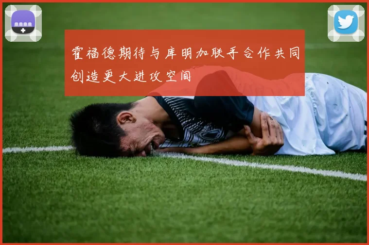 霍福德期待与库明加联手合作共同创造更大进攻空间