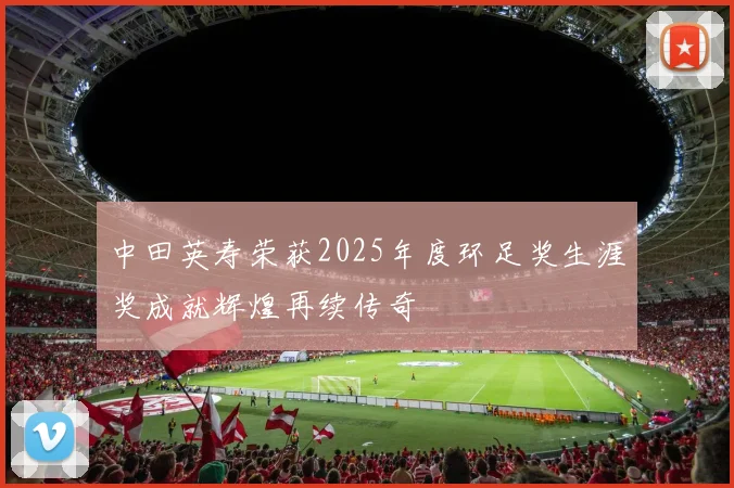 中田英寿荣获2025年度环足奖生涯奖成就辉煌再续传奇