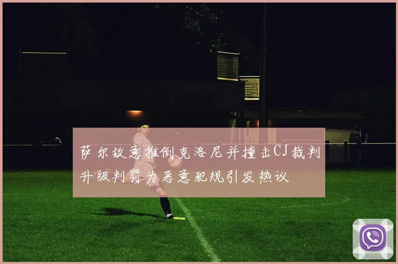 萨尔故意推倒克洛尼并撞击CJ裁判升级判罚为恶意犯规引发热议