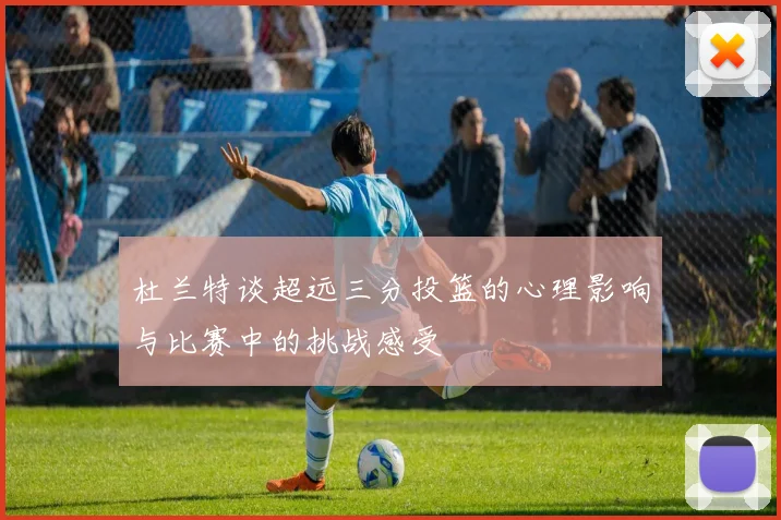 杜兰特谈超远三分投篮的心理影响与比赛中的挑战感受