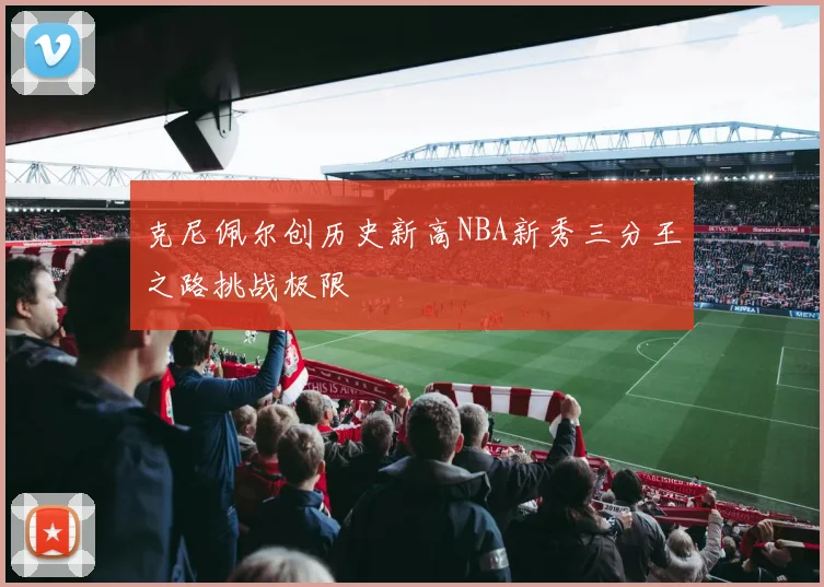 克尼佩尔创历史新高NBA新秀三分王之路挑战极限