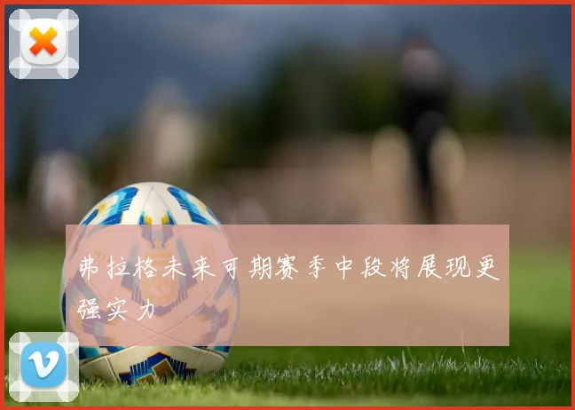 弗拉格未来可期赛季中段将展现更强实力