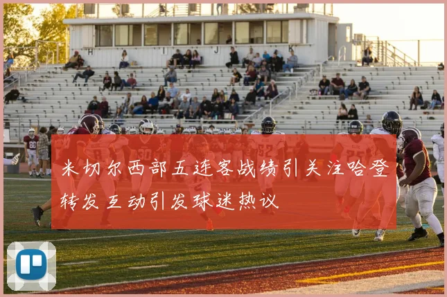 米切尔西部五连客战绩引关注哈登转发互动引发球迷热议