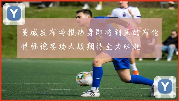 曼城发布海报热身即将到来的布伦特福德客场大战期待全力以赴