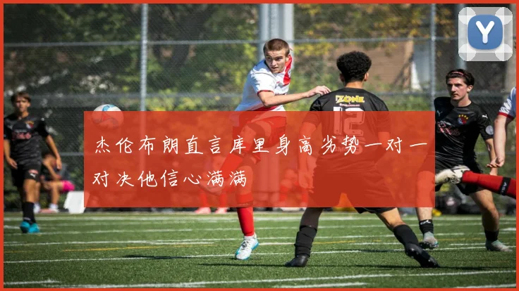 杰伦布朗直言库里身高劣势一对一对决他信心满满