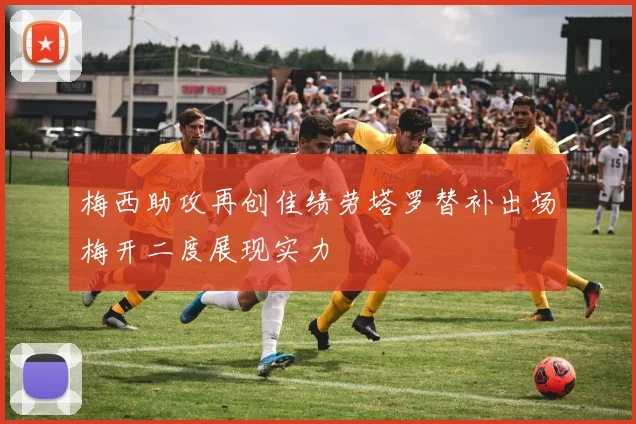 梅西助攻再创佳绩劳塔罗替补出场梅开二度展现实力