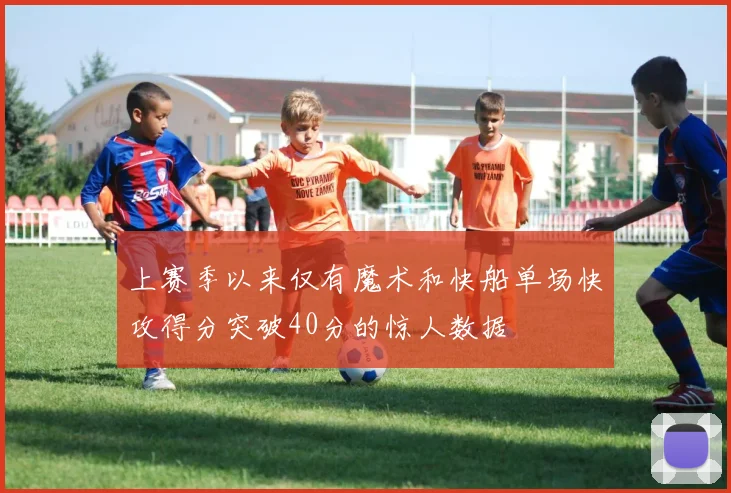 上赛季以来仅有魔术和快船单场快攻得分突破40分的惊人数据