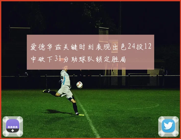 爱德华兹关键时刻表现出色24投12中砍下31分助球队锁定胜局
