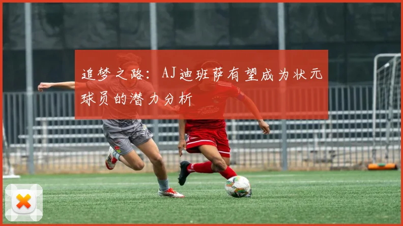 追梦之路：AJ迪班萨有望成为状元球员的潜力分析