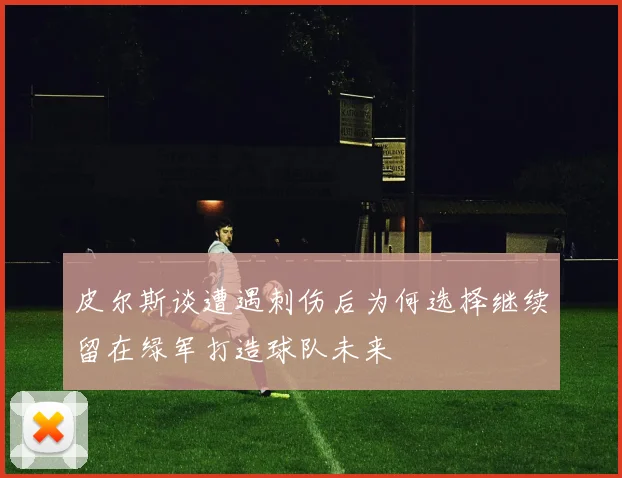 皮尔斯谈遭遇刺伤后为何选择继续留在绿军打造球队未来