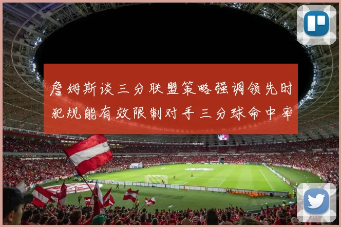 詹姆斯谈三分联盟策略强调领先时犯规能有效限制对手三分球命中率