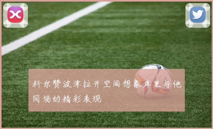 科尔赞波津拉开空间想象库里与他同场的精彩表现