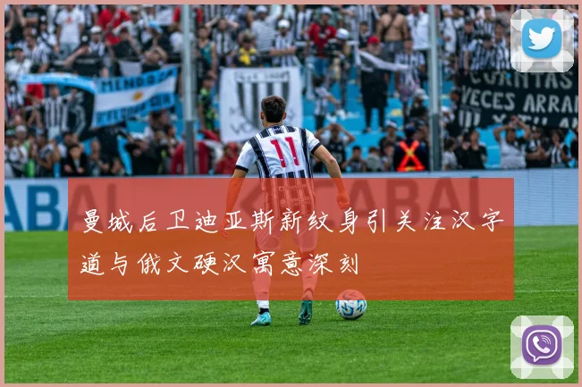 曼城后卫迪亚斯新纹身引关注汉字道与俄文硬汉寓意深刻