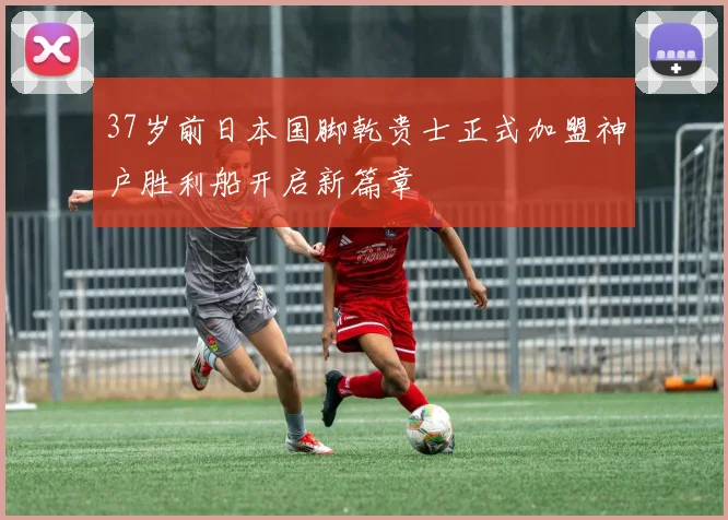 37岁前日本国脚乾贵士正式加盟神户胜利船开启新篇章