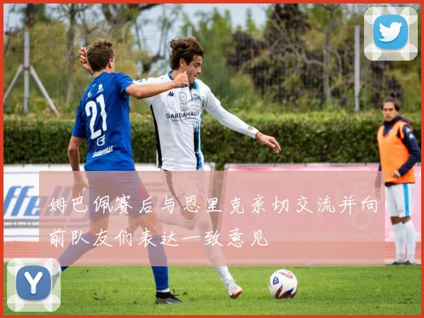 姆巴佩赛后与恩里克亲切交流并向前队友们表达一致意见