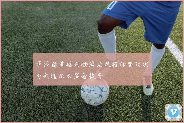 萨拉赫重返利物浦后风格转变助攻与创造机会显著提升