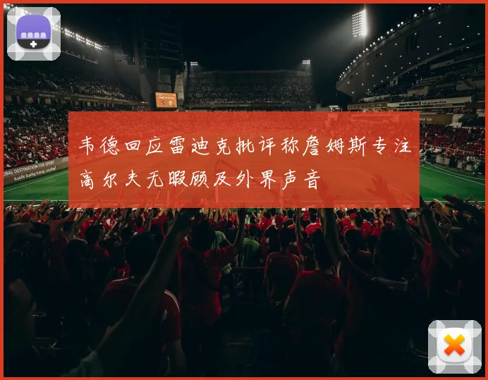 韦德回应雷迪克批评称詹姆斯专注高尔夫无暇顾及外界声音