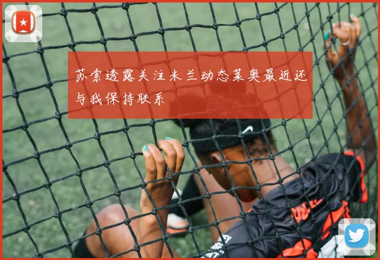 苏索透露关注米兰动态莱奥最近还与我保持联系