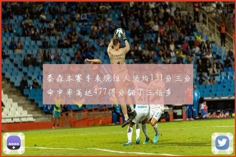 泰森本赛季表现惊人场均131分三分命中率高达477得分翻了三倍多