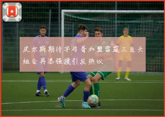 皮尔斯期待字母哥加盟雷霆三巨头组合再添强援引发热议