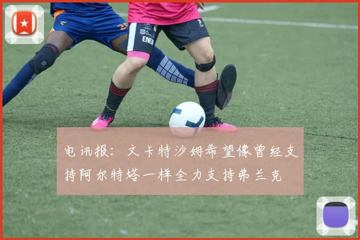 电讯报：文卡特沙姆希望像曾经支持阿尔特塔一样全力支持弗兰克