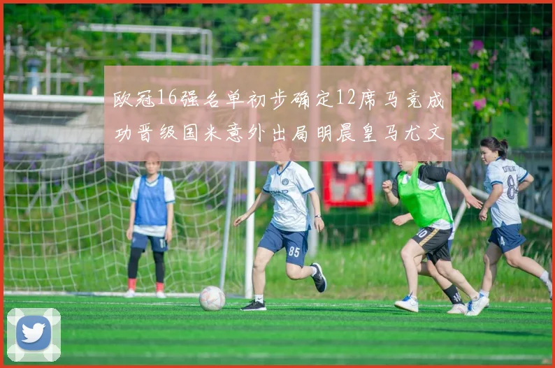 欧冠16强名单初步确定12席马竞成功晋级国米意外出局明晨皇马尤文巴黎争夺晋级资格