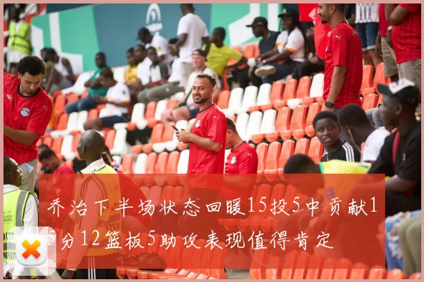 乔治下半场状态回暖15投5中贡献15分12篮板5助攻表现值得肯定