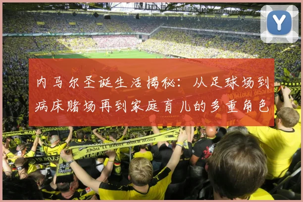 内马尔圣诞生活揭秘：从足球场到病床赌场再到家庭育儿的多重角色