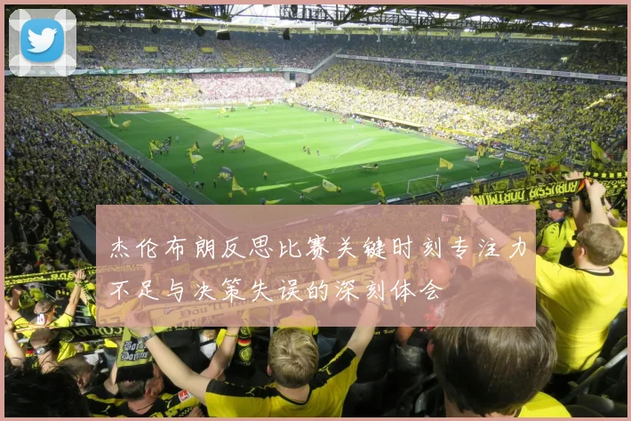 杰伦布朗反思比赛关键时刻专注力不足与决策失误的深刻体会