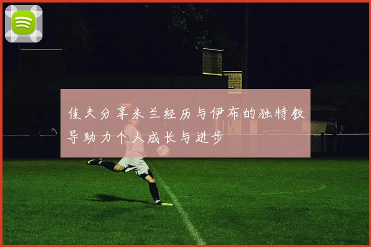佳夫分享米兰经历与伊布的独特教导助力个人成长与进步