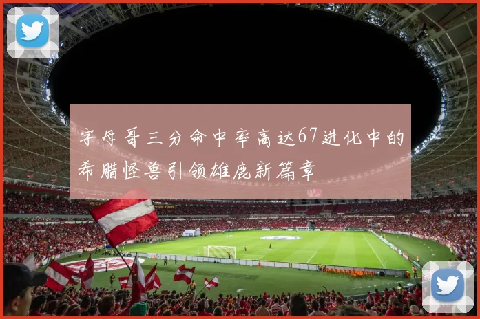 字母哥三分命中率高达67进化中的希腊怪兽引领雄鹿新篇章