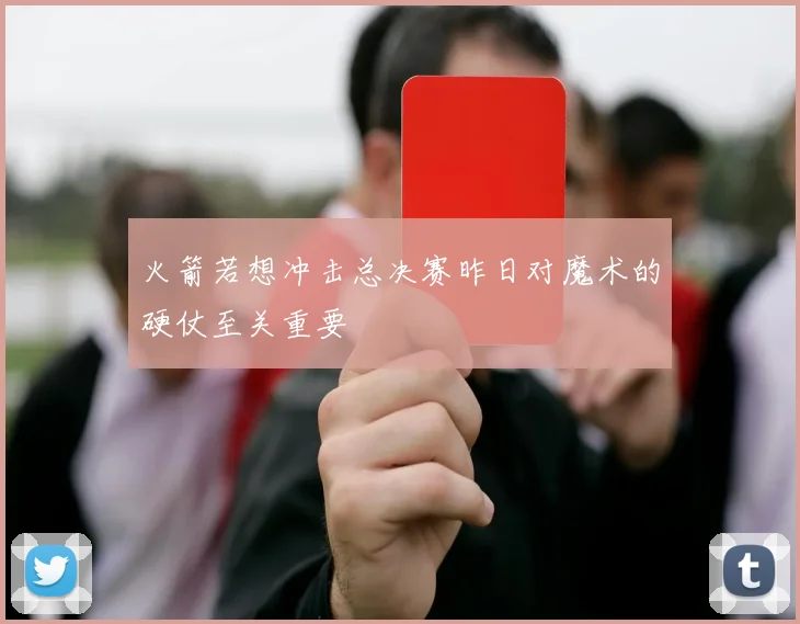 火箭若想冲击总决赛昨日对魔术的硬仗至关重要