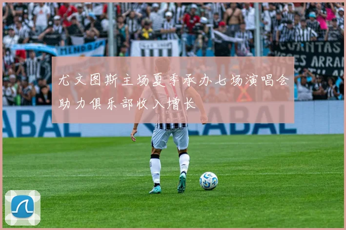 尤文图斯主场夏季承办七场演唱会助力俱乐部收入增长