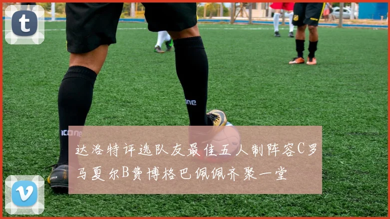 达洛特评选队友最佳五人制阵容C罗马夏尔B费博格巴佩佩齐聚一堂