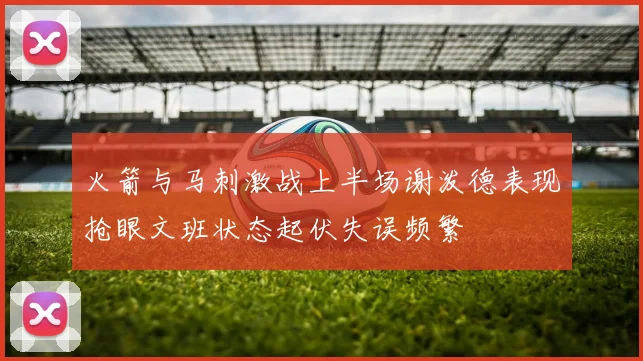 火箭与马刺激战上半场谢泼德表现抢眼文班状态起伏失误频繁