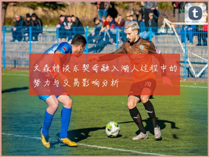 文森特谈东契奇融入湖人过程中的努力与交易影响分析