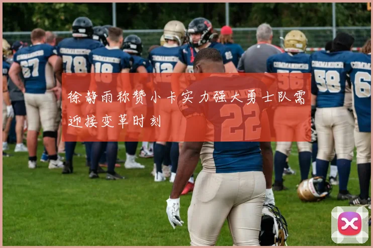 徐静雨称赞小卡实力强大勇士队需迎接变革时刻