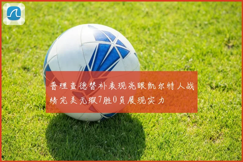 普理查德替补表现亮眼凯尔特人战绩完美无瑕7胜0负展现实力