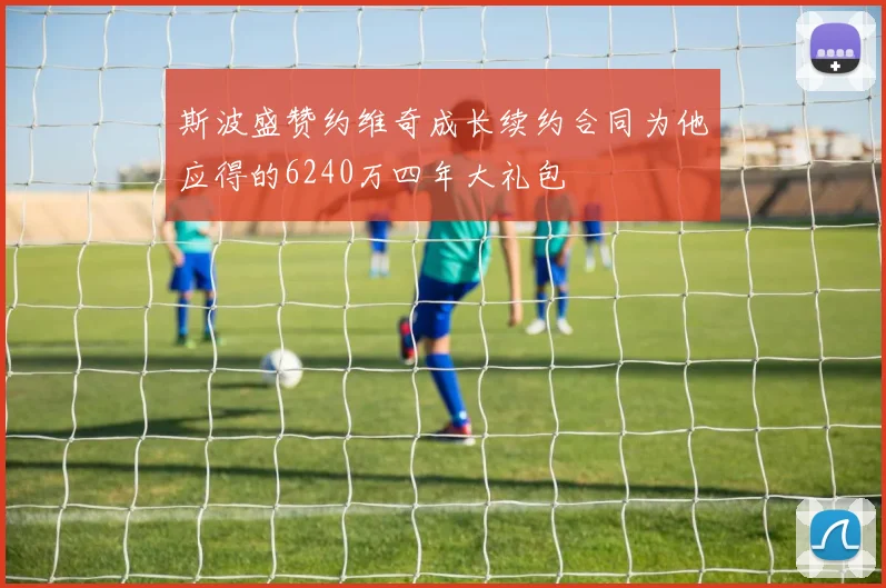 斯波盛赞约维奇成长续约合同为他应得的6240万四年大礼包