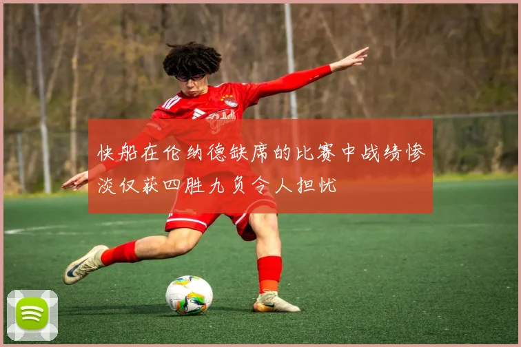 快船在伦纳德缺席的比赛中战绩惨淡仅获四胜九负令人担忧