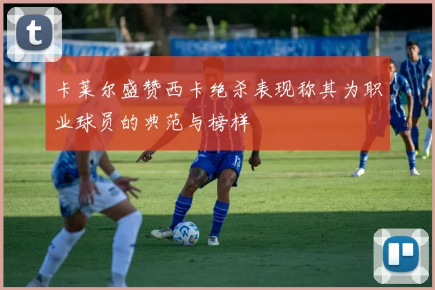 卡莱尔盛赞西卡绝杀表现称其为职业球员的典范与榜样